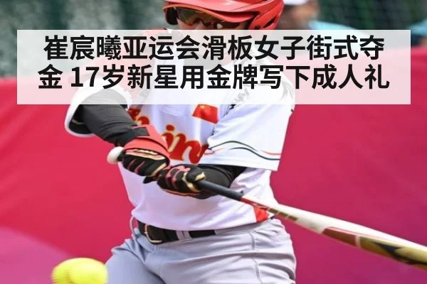 崔宸曦亚运会滑板女子街式夺金 17岁新星用金牌写下成人礼 | kaiyun
